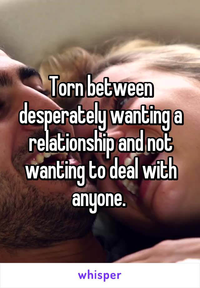 Torn between desperately wanting a relationship and not wanting to deal with anyone. 