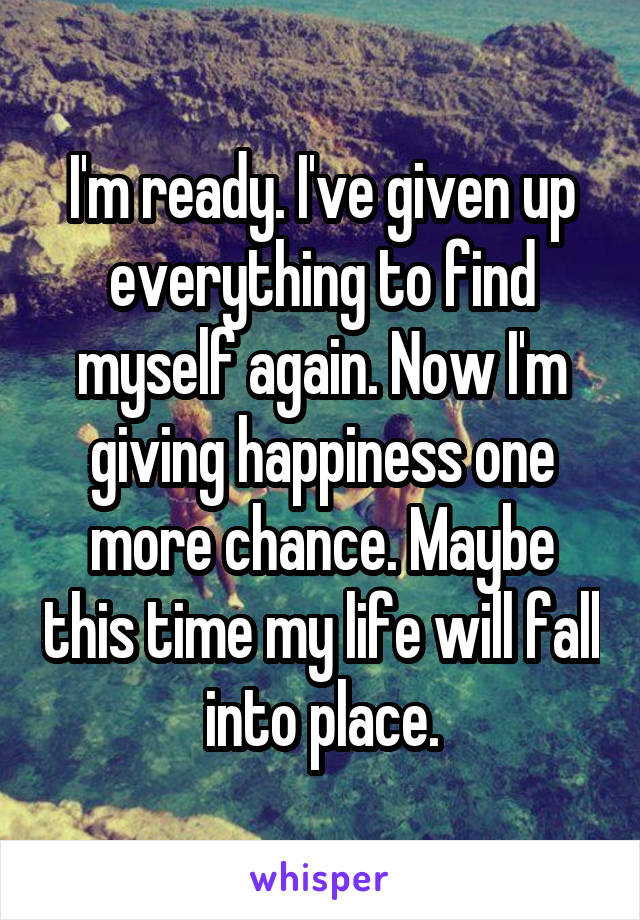 I'm ready. I've given up everything to find myself again. Now I'm giving happiness one more chance. Maybe this time my life will fall into place.