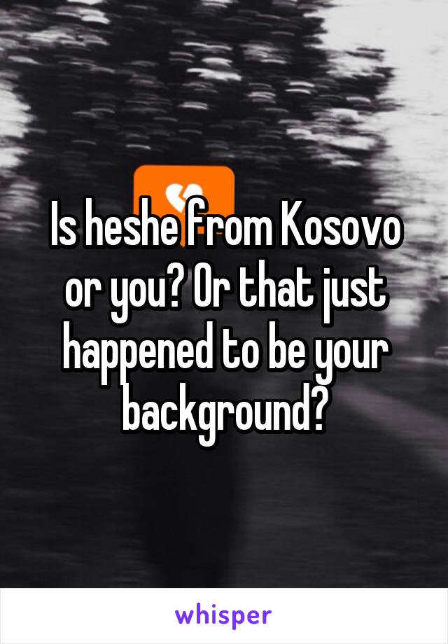 Is he\she from Kosovo or you? Or that just happened to be your background?