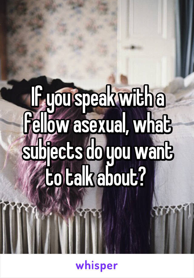 If you speak with a fellow asexual, what subjects do you want to talk about? 