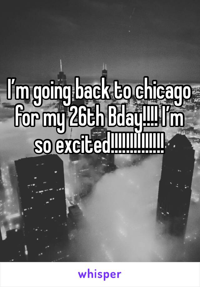 I’m going back to chicago for my 26th Bday!!!! I’m so excited!!!!!!!!!!!!!!