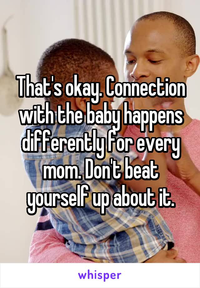 That's okay. Connection with the baby happens differently for every mom. Don't beat yourself up about it.