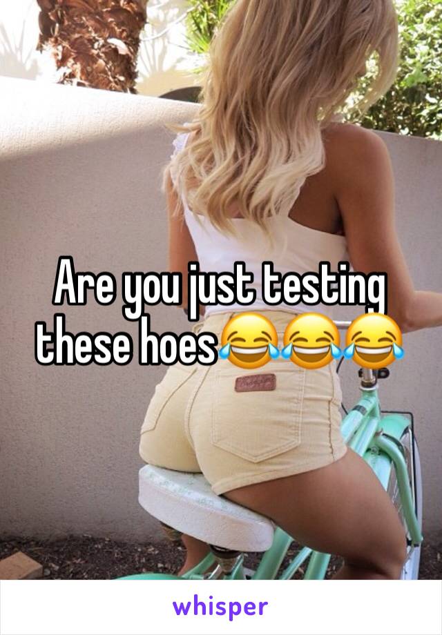 Are you just testing these hoes😂😂😂