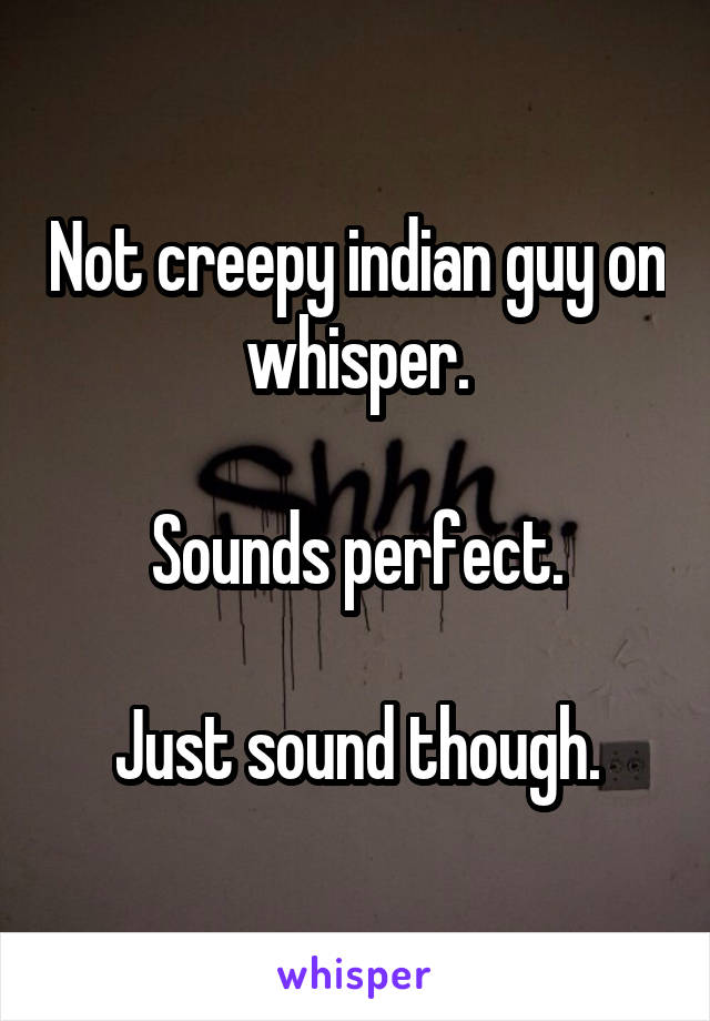 Not creepy indian guy on whisper.

Sounds perfect.

Just sound though.