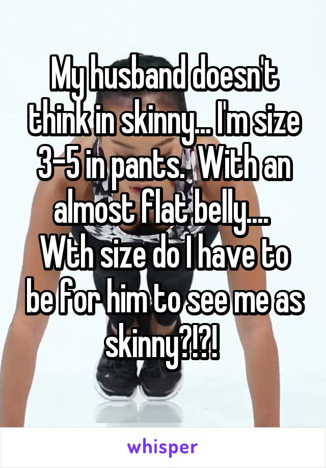 My husband doesn't think in skinny... I'm size 3-5 in pants.  With an almost flat belly.... 
Wth size do I have to be for him to see me as skinny?!?! 
