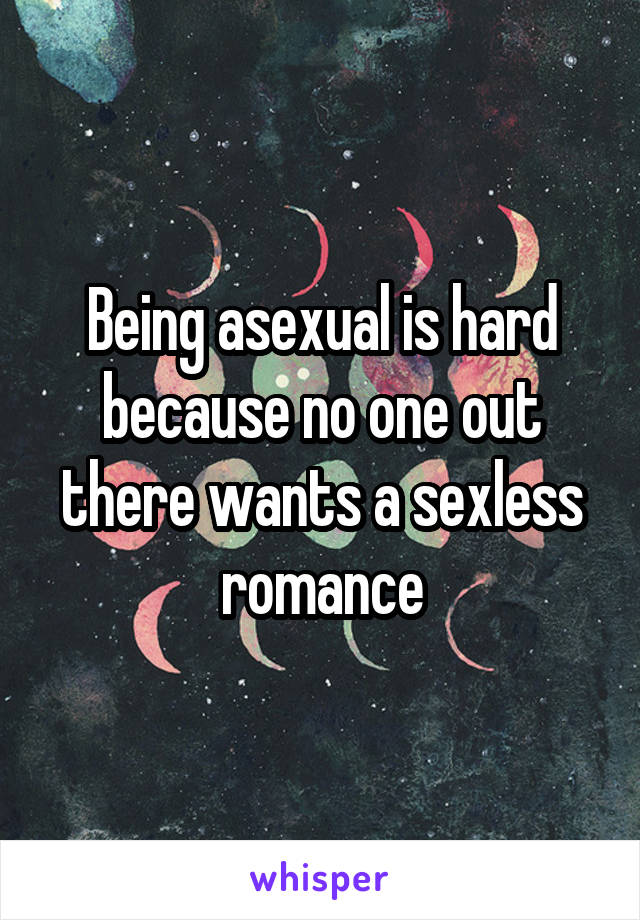 Being asexual is hard because no one out there wants a sexless romance