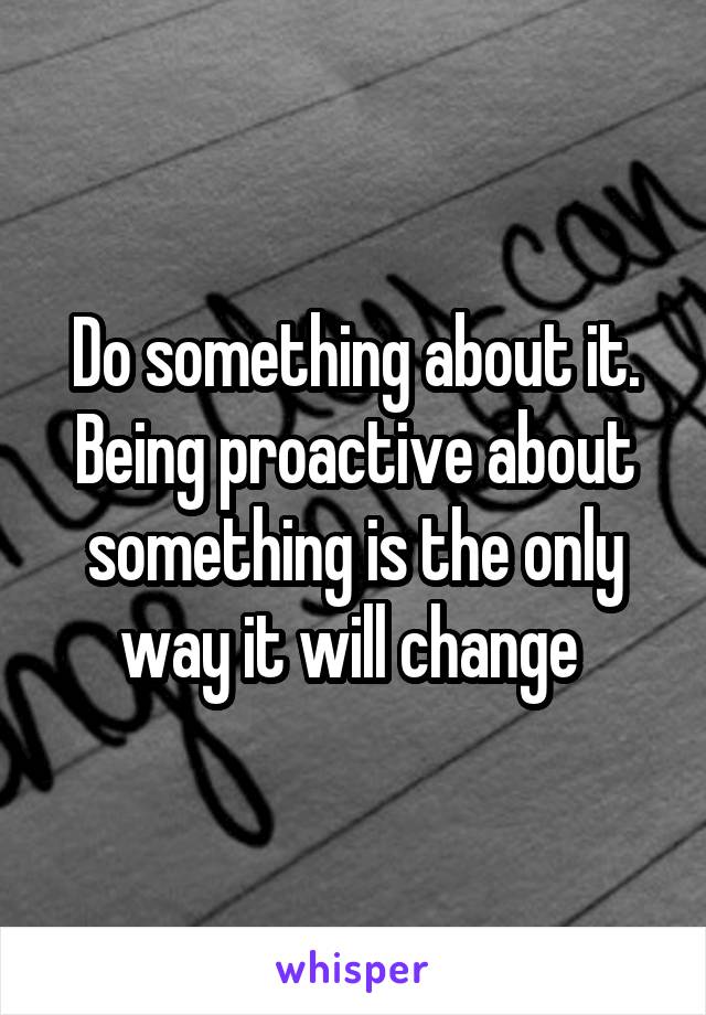 Do something about it. Being proactive about something is the only way it will change 