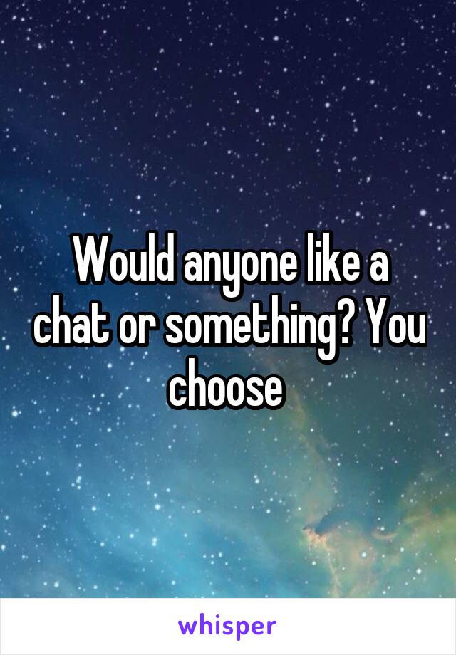 Would anyone like a chat or something? You choose 