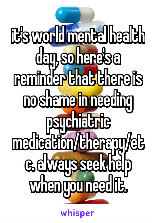 it's world mental health day, so here's a reminder that there is no shame in needing psychiatric medication/therapy/etc. always seek help when you need it.