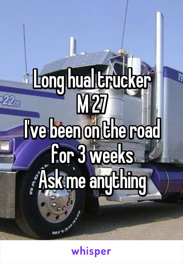 Long hual trucker
M 27
I've been on the road for 3 weeks
Ask me anything