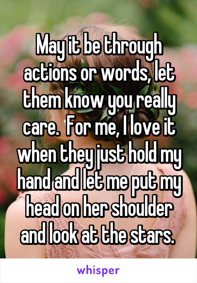 May it be through actions or words, let them know you really care.  For me, I love it when they just hold my hand and let me put my head on her shoulder and look at the stars. 