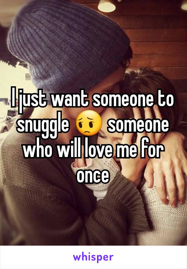 I just want someone to snuggle 😔 someone who will love me for once