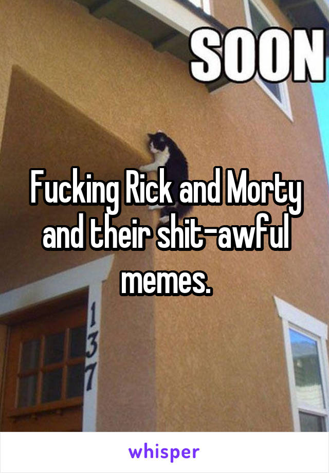 Fucking Rick and Morty and their shit-awful memes.