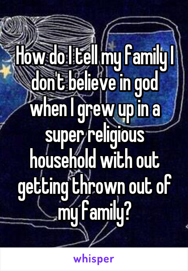 How do I tell my family I don't believe in god when I grew up in a super religious household with out getting thrown out of my family?