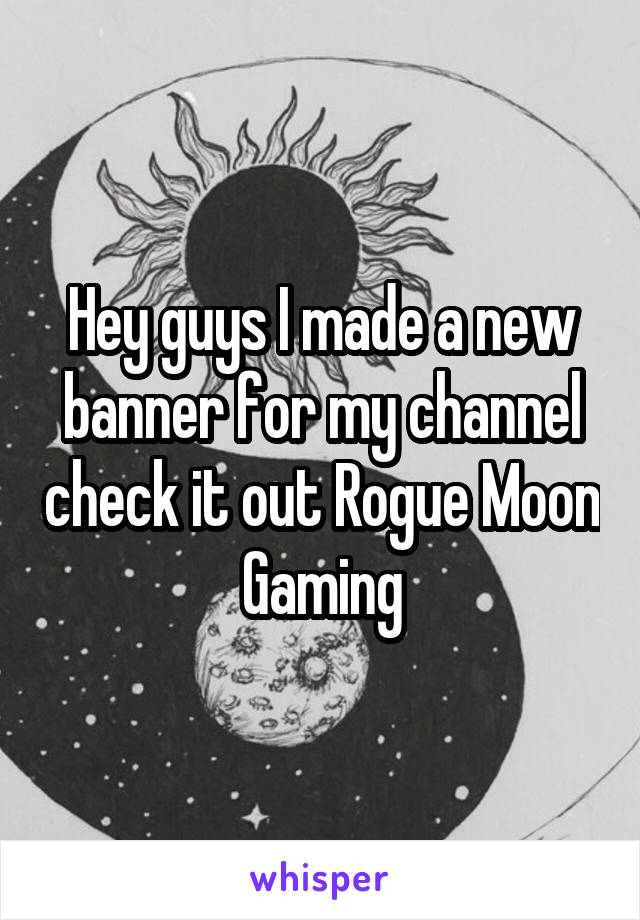 Hey guys I made a new banner for my channel check it out Rogue Moon Gaming