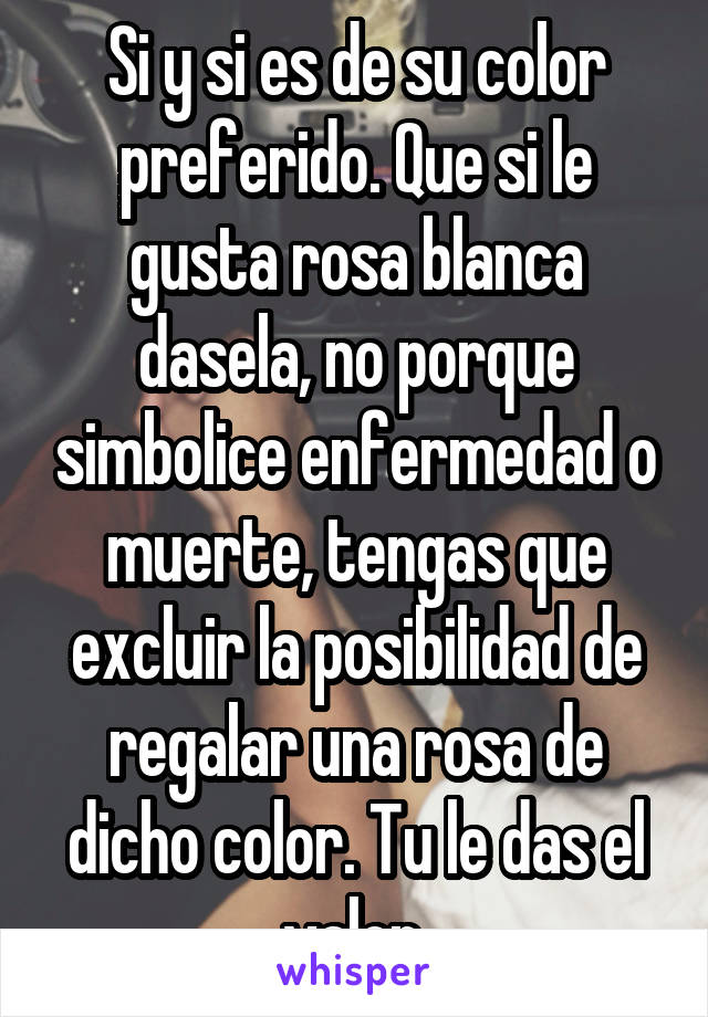 Si y si es de su color preferido. Que si le gusta rosa blanca dasela, no porque simbolice enfermedad o muerte, tengas que excluir la posibilidad de regalar una rosa de dicho color. Tu le das el valor.