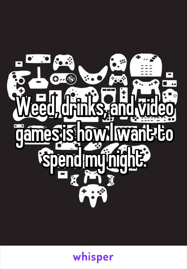 Weed, drinks, and video games is how I want to spend my night.