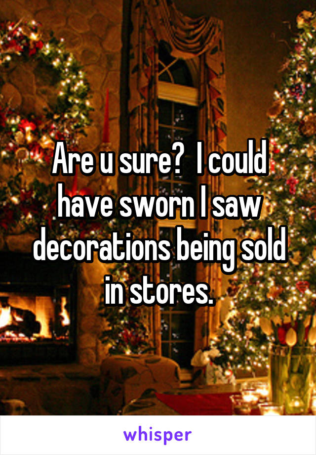 Are u sure?  I could have sworn I saw decorations being sold in stores.