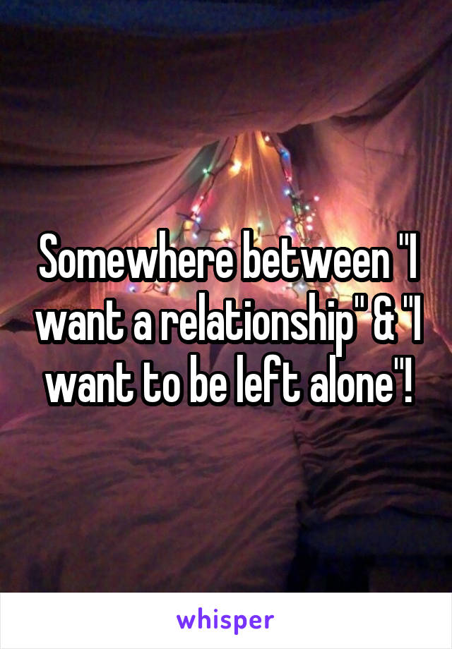 Somewhere between "I want a relationship" & "I want to be left alone"!