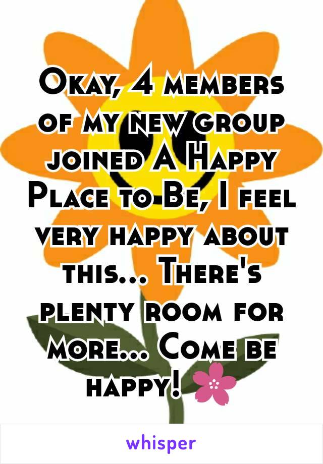 Okay, 4 members of my new group joined A Happy Place to Be, I feel very happy about this... There's plenty room for more... Come be happy! 🌸