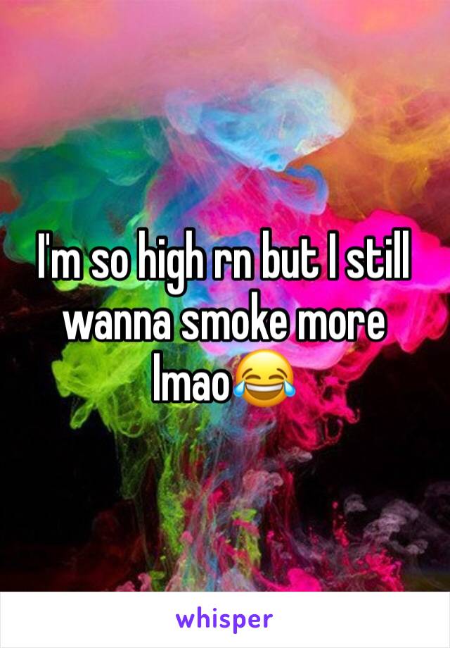 I'm so high rn but I still wanna smoke more lmao😂