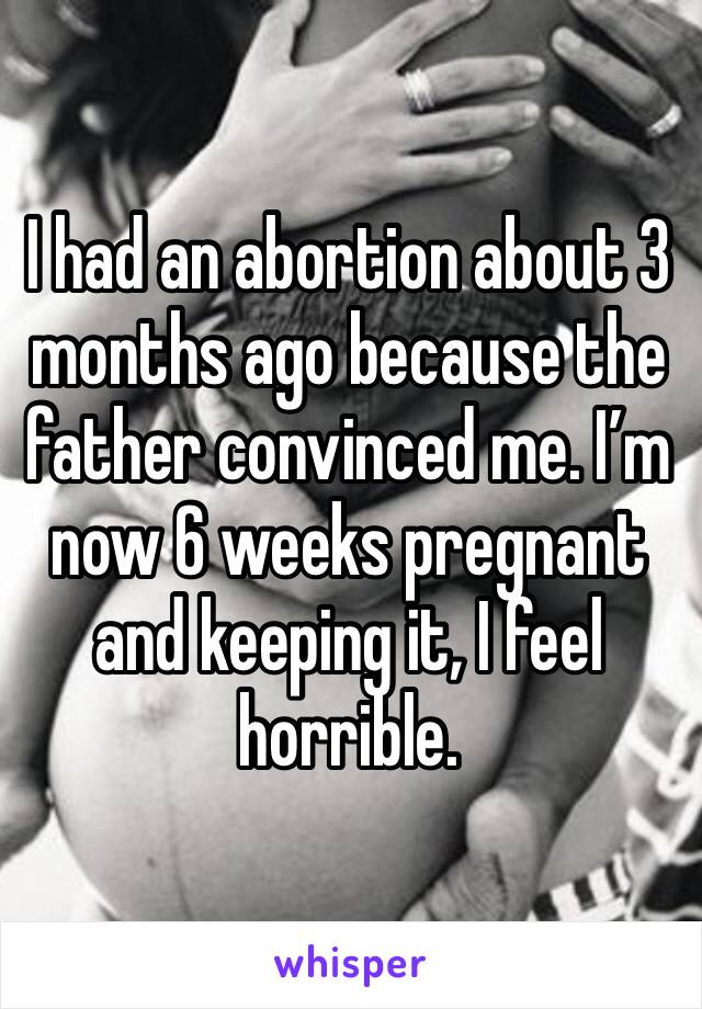 I had an abortion about 3 months ago because the father convinced me. I’m now 6 weeks pregnant and keeping it, I feel horrible. 