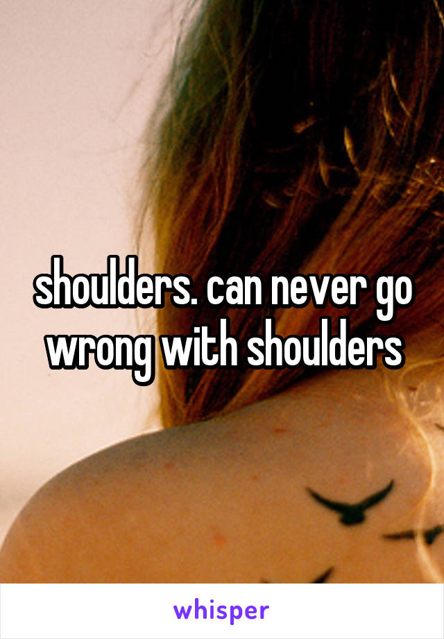 shoulders. can never go wrong with shoulders