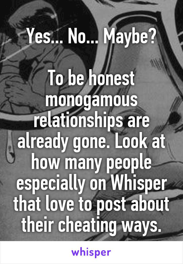 Yes... No... Maybe?

To be honest monogamous relationships are already gone. Look at how many people especially on Whisper that love to post about their cheating ways.