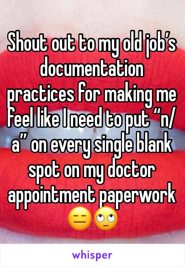 Shout out to my old job’s documentation practices for making me feel like I need to put “n/a” on every single blank spot on my doctor appointment paperwork 😑🙄