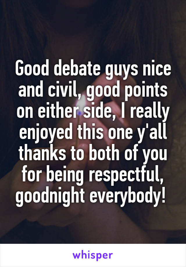 Good debate guys nice and civil, good points on either side, I really enjoyed this one y'all thanks to both of you for being respectful, goodnight everybody! 