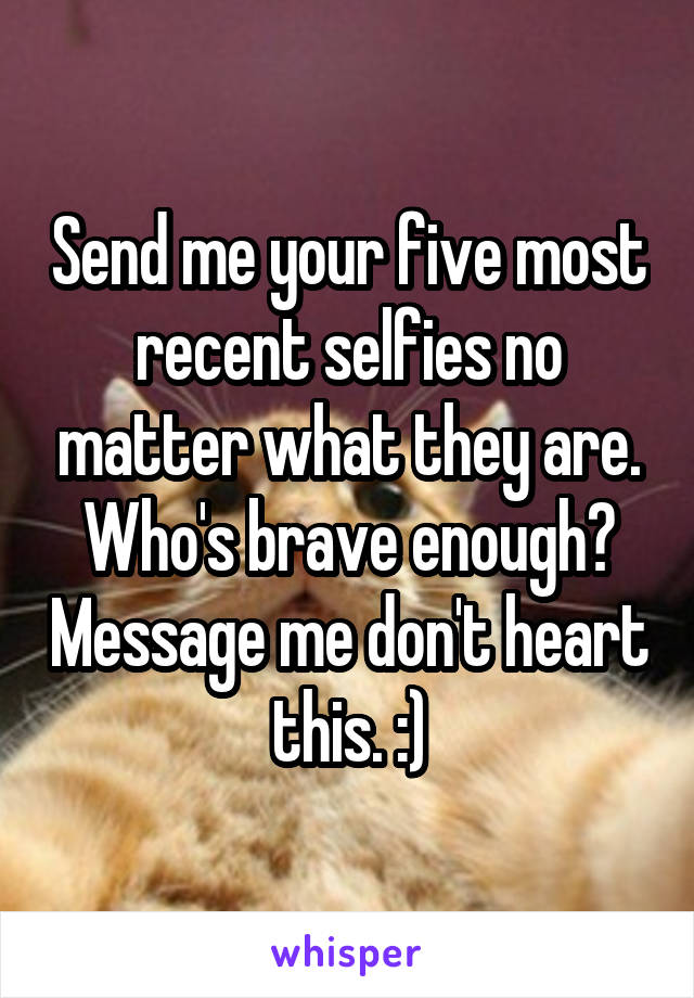 Send me your five most recent selfies no matter what they are. Who's brave enough? Message me don't heart this. :)