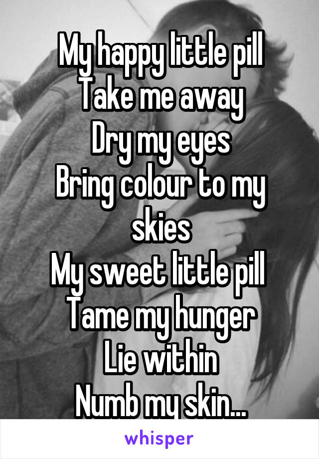 My happy little pill
Take me away
Dry my eyes
Bring colour to my skies
My sweet little pill 
Tame my hunger
Lie within
Numb my skin...