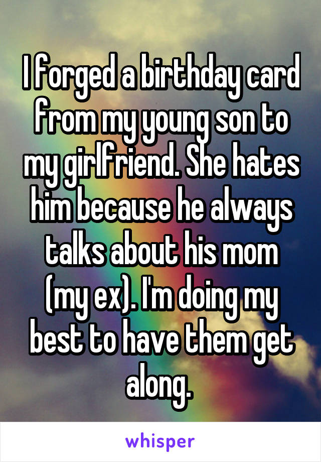 I forged a birthday card from my young son to my girlfriend. She hates him because he always talks about his mom (my ex). I'm doing my best to have them get along. 