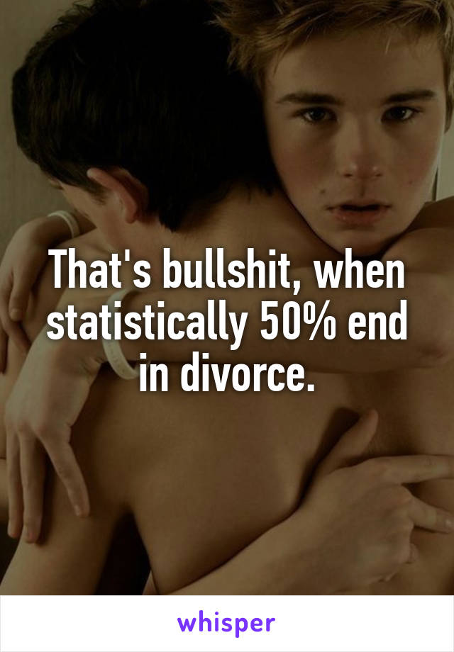 That's bullshit, when statistically 50% end in divorce.