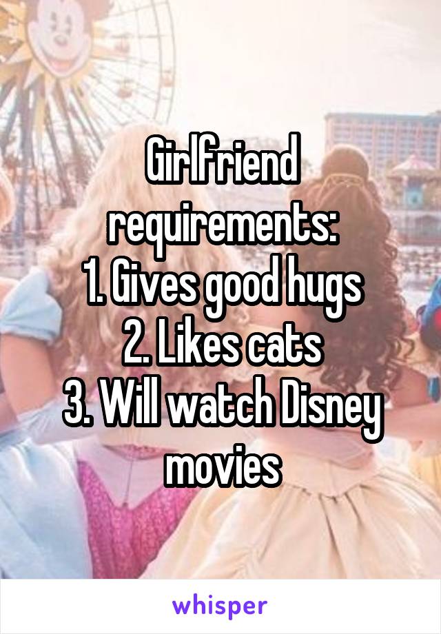 Girlfriend requirements:
1. Gives good hugs
2. Likes cats
3. Will watch Disney movies