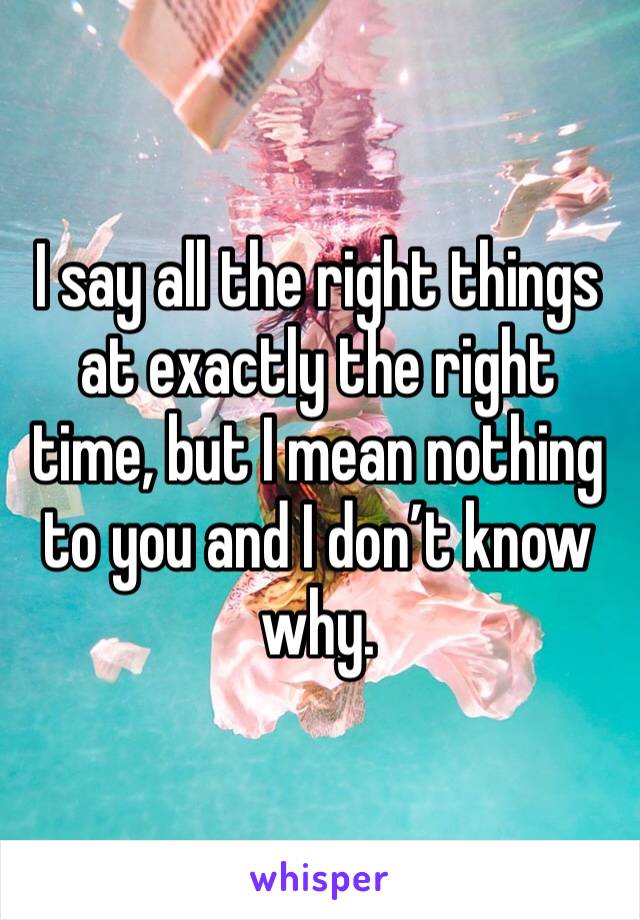 I say all the right things at exactly the right time, but I mean nothing to you and I don’t know why.