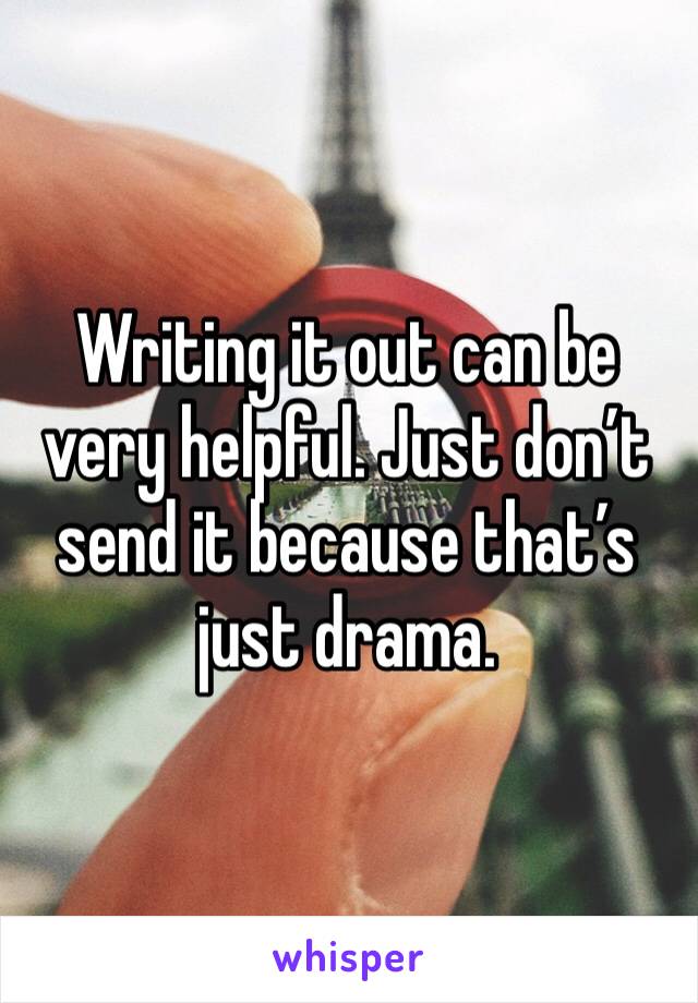 Writing it out can be very helpful. Just don’t send it because that’s just drama.