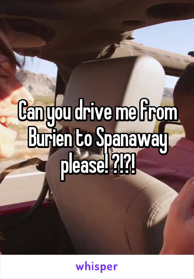 Can you drive me from Burien to Spanaway please! ?!?!