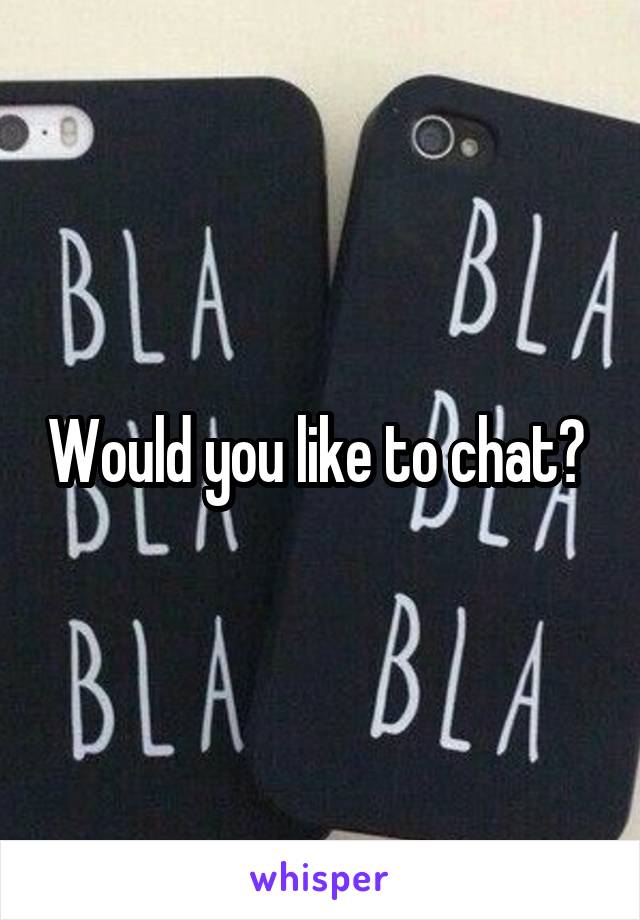 Would you like to chat? 