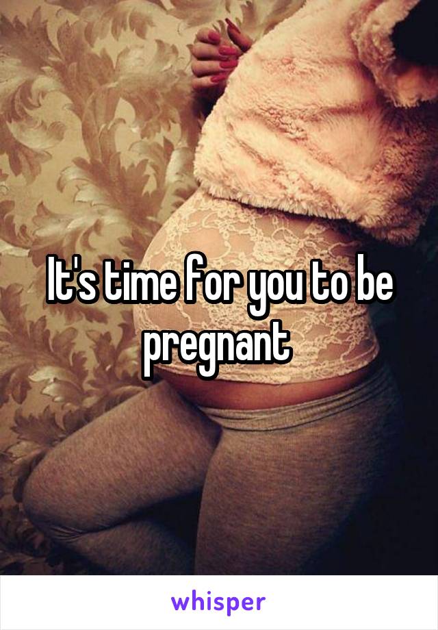 It's time for you to be pregnant 