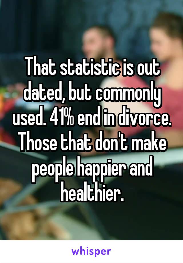 That statistic is out dated, but commonly used. 41% end in divorce. Those that don't make people happier and healthier.