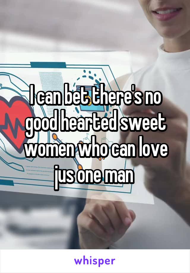 I can bet there's no good hearted sweet women who can love jus one man 