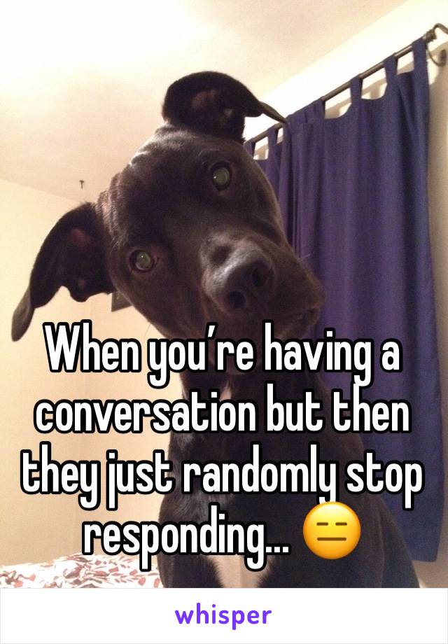 When you’re having a conversation but then they just randomly stop responding... 😑