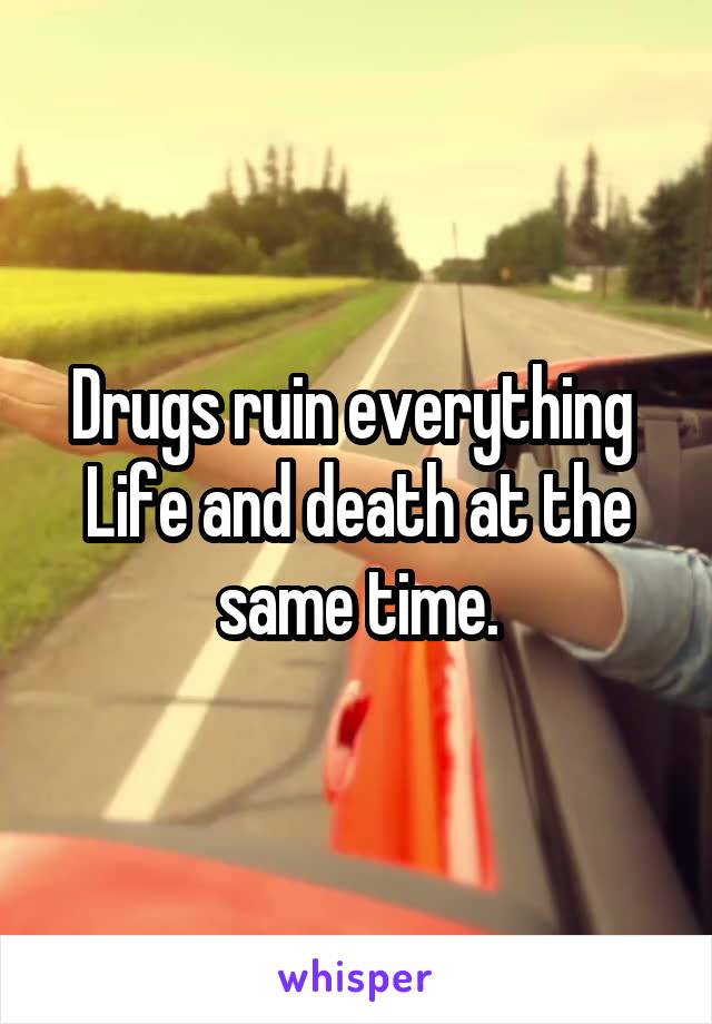 Drugs ruin everything 
Life and death at the same time.