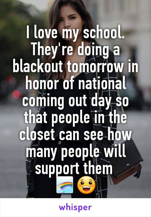 I love my school. They're doing a blackout tomorrow in honor of national coming out day so that people in the closet can see how many people will support them 
🌈😀