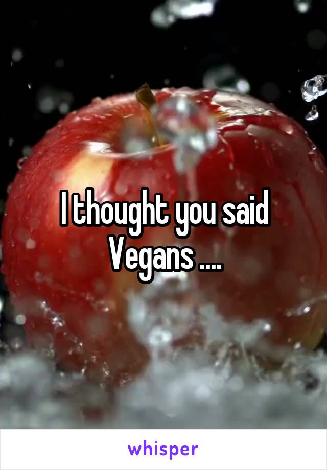 I thought you said Vegans ....