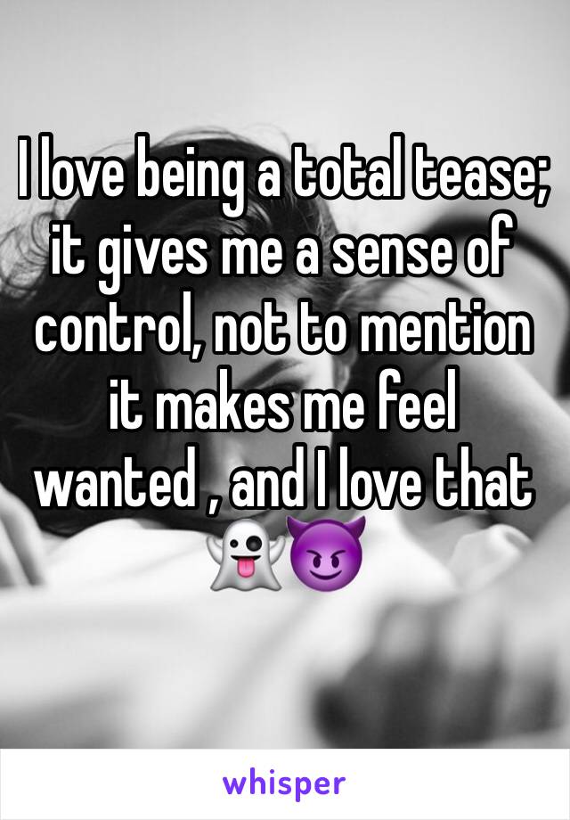 I love being a total tease; it gives me a sense of control, not to mention it makes me feel wanted , and I love that 👻😈