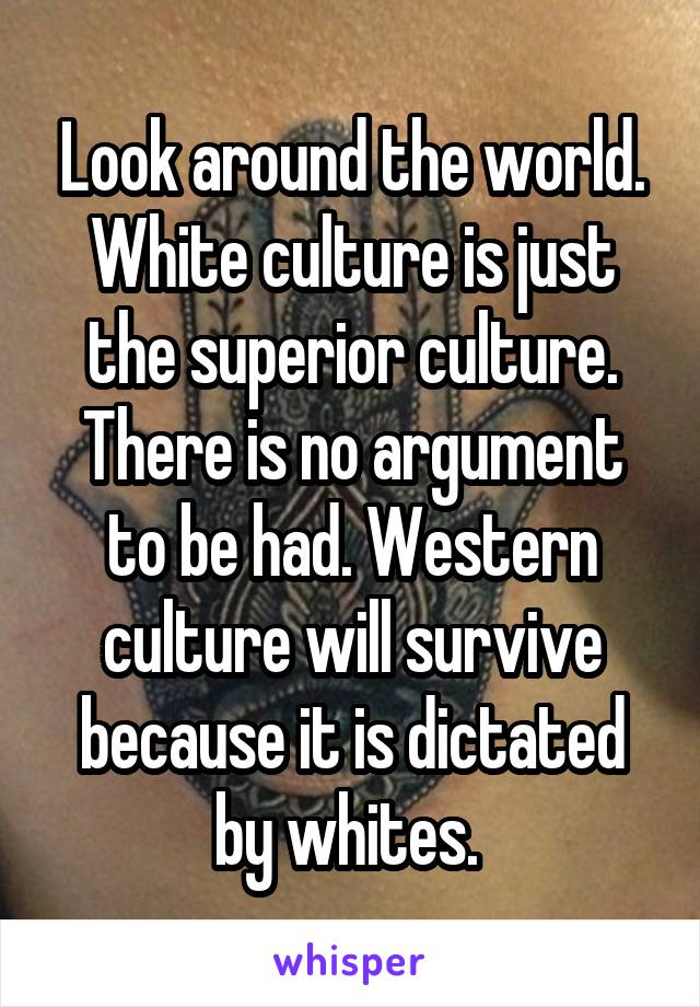 Look around the world. White culture is just the superior culture. There is no argument to be had. Western culture will survive because it is dictated by whites. 