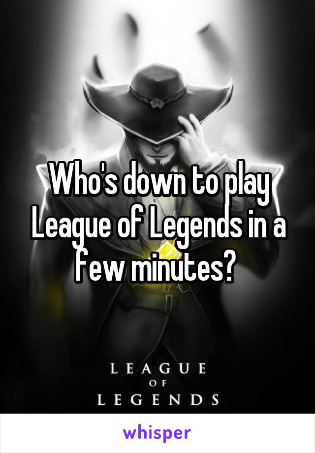 Who's down to play League of Legends in a few minutes? 