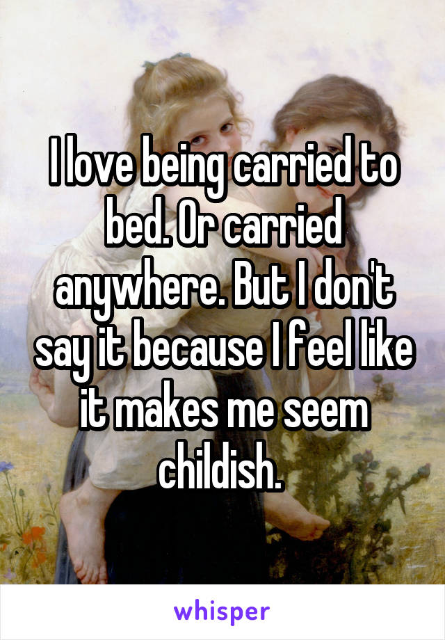 I love being carried to bed. Or carried anywhere. But I don't say it because I feel like it makes me seem childish. 